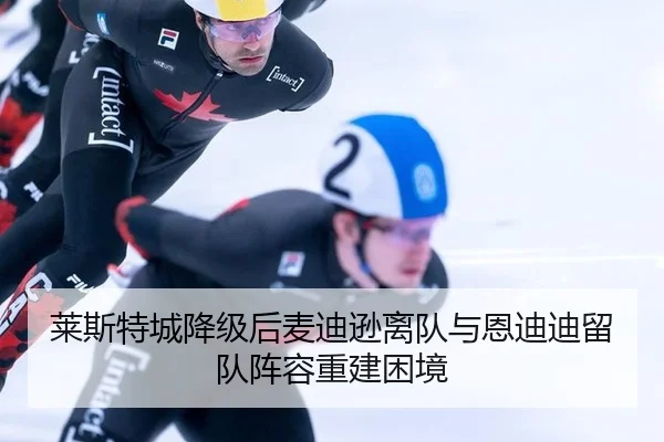 莱斯特城降级后麦迪逊离队与恩迪迪留队阵容重建困境