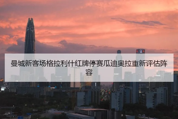 曼城新客场格拉利什红牌停赛瓜迪奥拉重新评估阵容